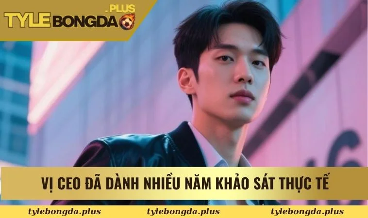 Vị CEO đã dành nhiều năm khảo sát thực tế